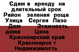 Сдам в  аренду  на  длительный срок › Район ­ зеленая  роща › Улица ­ Сергея  Лазо › Дом ­ 22 › Этажность дома ­ 9 › Цена ­ 12 000 - Красноярский край, Красноярск г. Недвижимость » Квартиры аренда   . Красноярский край,Красноярск г.